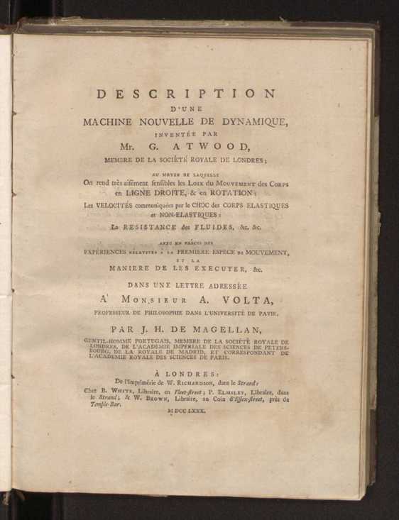 Description d'une machine nouvelle de dynamique, invente par Mr. G. Atwood... on rend trs aisment sensibles les loix du mouvement des corps en ligne droite, et en rotation, les velocits communiques par le choc des corps elastiques et non-elastiques, la resistance des fluides, etc. : avec un prcis des expriences rlatives  la premiere espece de mouvement, et la maniere de les executer, etc., dans une lettre adresse  Monsieur Volta 1